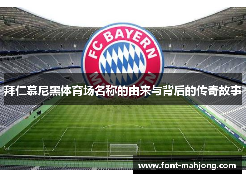 拜仁慕尼黑体育场名称的由来与背后的传奇故事 拜仁慕尼黑体育场名称的由来与背后的传奇故事