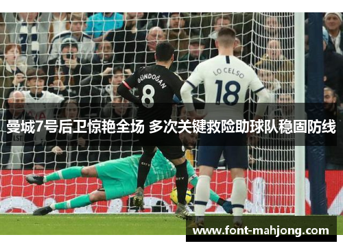 曼城7号后卫惊艳全场 多次关键救险助球队稳固防线 曼城7号后卫惊艳全场 多次关键救险助球队稳固防线