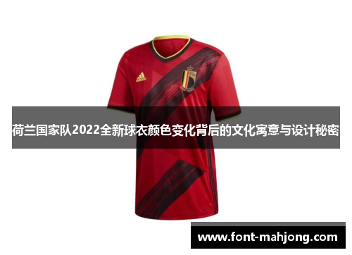 荷兰国家队2022全新球衣颜色变化背后的文化寓意与设计秘密 荷兰国家队2022全新球衣颜色变化背后的文化寓意与设计秘密