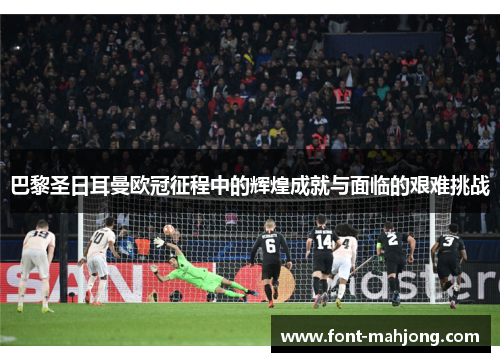 巴黎圣日耳曼欧冠征程中的辉煌成就与面临的艰难挑战 巴黎圣日耳曼欧冠征程中的辉煌成就与面临的艰难挑战