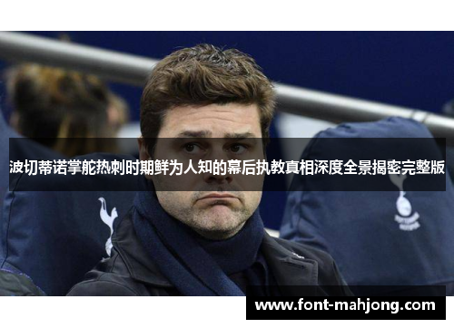 波切蒂诺掌舵热刺时期鲜为人知的幕后执教真相深度全景揭密完整版