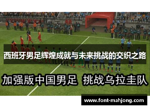 西班牙男足辉煌成就与未来挑战的交织之路