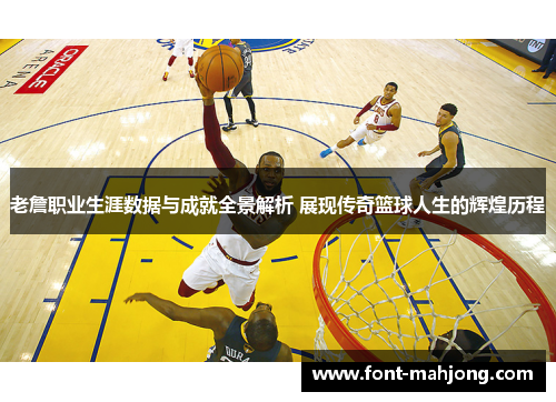 老詹职业生涯数据与成就全景解析 展现传奇篮球人生的辉煌历程