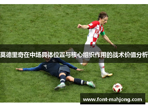 莫德里奇在中场具体位置与核心组织作用的战术价值分析