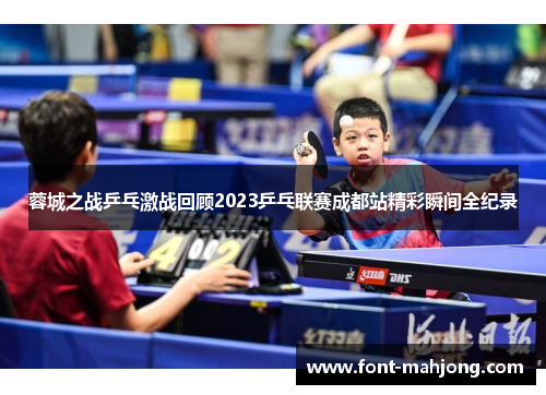 蓉城之战乒乓激战回顾2023乒乓联赛成都站精彩瞬间全纪录