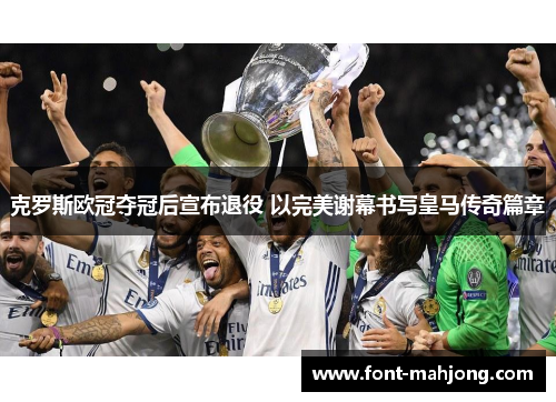 克罗斯欧冠夺冠后宣布退役 以完美谢幕书写皇马传奇篇章