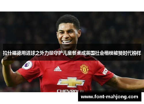 拉什福德用进球之外力量守护儿童餐桌成英国社会楷模被赞时代榜样