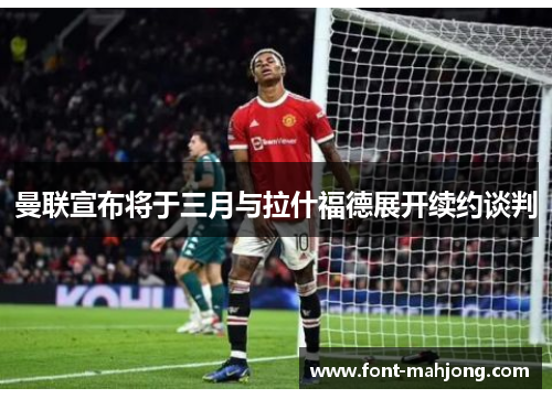 曼联宣布将于三月与拉什福德展开续约谈判