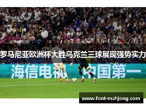 罗马尼亚欧洲杯大胜乌克兰三球展现强势实力