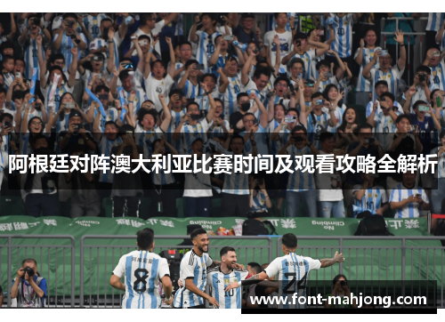 阿根廷对阵澳大利亚比赛时间及观看攻略全解析 阿根廷对阵澳大利亚比赛时间及观看攻略全解析