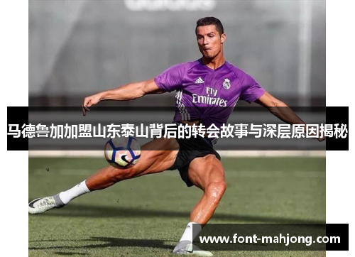 马德鲁加加盟山东泰山背后的转会故事与深层原因揭秘 马德鲁加加盟山东泰山背后的转会故事与深层原因揭秘