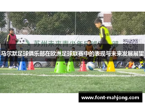 马尔默足球俱乐部在欧洲足球联赛中的表现与未来发展展望 马尔默足球俱乐部在欧洲足球联赛中的表现与未来发展展望