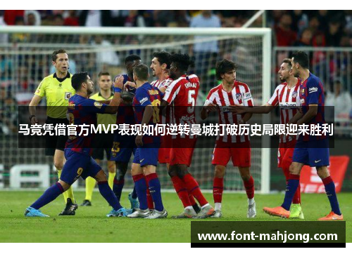 马竞凭借官方MVP表现如何逆转曼城打破历史局限迎来胜利 马竞凭借官方MVP表现如何逆转曼城打破历史局限迎来胜利